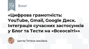«Цифрова грамотність: YouTube, Gmail, Google Диск. Інтеграція сучасних застосунків у Блог та Тести на «Всеосвіті»»