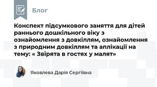 Конспект підсумкового заняття для дітей раннього дошкільного віку з ознайомлення з довкіллям, ознайомлення з природним довкіллям та аплікації на тему: « Звірята в гостях у малят»