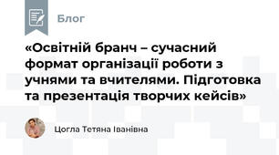 «Освітній бранч – сучасний формат організації роботи з учнями та вчителями. Підготовка та презентація творчих кейсів»