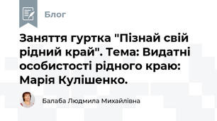 Заняття гуртка "Пізнай свій рідний край". Тема: Видатні особистості рідного краю: Марія Кулішенко.