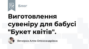 Виготовлення сувеніру для бабусі "Букет квітів".