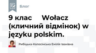 9 клас     Wołacz (кличний відмінок) w języku polskim. 