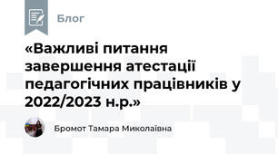 «Важливі питання завершення атестації педагогічних працівників у 2022/2023 н.р.»
