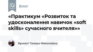 «Практикум «Розвиток та удосконалення навичок «soft skills» сучасного вчителя»»