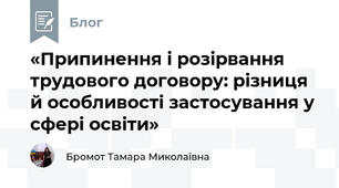 «Припинення і розірвання трудового договору: різниця й особливості застосування у сфері освіти»