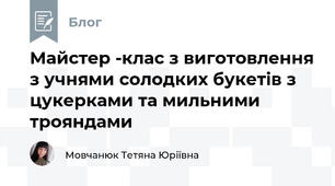 Майстер -клас з виготовлення з учнями солодких букетів з цукерками та мильними трояндами