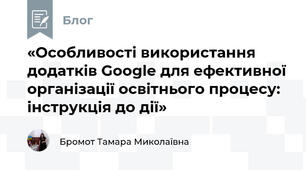 «Особливості використання додатків Google для ефективної організації освітнього процесу: інструкція до дії»