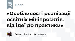 «Особливості реалізації освітніх мініпроєктів: від ідеї до практики»