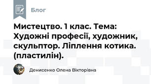 Мистецтво. 1 клас. Тема: Художні професії, художник, скульптор. Ліплення котика. (пластилін).