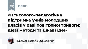 «Психолого-педагогічна підтримка учнів молодших класів у разі повітряної тривоги: дієві методи та цікаві ідеї»