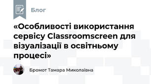 «Особливості використання сервісу Classroomscreen для візуалізації в освітньому процесі»