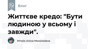 Життєве кредо: "Бути людиною у всьому і завжди".