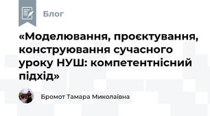 «Моделювання, проєктування, конструювання сучасного уроку НУШ: компетентнісний підхід»