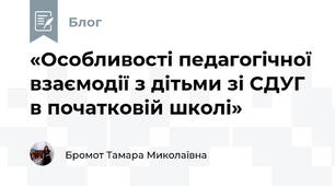 «Особливості педагогічної взаємодії з дітьми зі СДУГ в початковій школі»