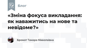 «Зміна фокуса викладання: як наважитись на нове та невідоме?»