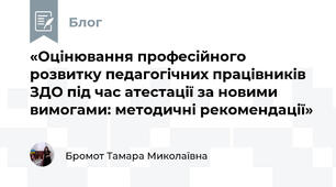 «Оцінювання професійного розвитку педагогічних працівників ЗДО під час атестації за новими вимогами: методичні рекомендації»