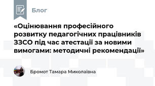 «Оцінювання професійного розвитку педагогічних працівників ЗЗСО під час атестації за новими вимогами: методичні рекомендації»