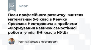 План професійного розвитку  вчителя  математики 5-6 класів Ренчки Ярослава Несторовича з проблеми «Формування навичок самостійної роботи  учнів  5-6 класів НУШ»