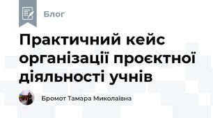 Практичний кейс організації проєктної діяльності учнів