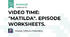 VIDEO TIME: "MATILDA". EPISODE WORKSHEETS.