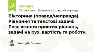 Вікторина (правда/неправда). Рівняння та текстові задачі: Розв'язання простих рівнянь, задачі на рух, вартість та роботу.