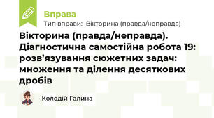 Вікторина (правда/неправда). Діагностична самостійна робота 19: розв’язування сюжетних задач: множення та ділення десяткових дробів